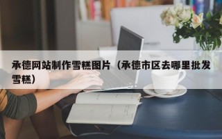 项城承德网站制作雪糕图片（承德市区去哪里批发雪糕）