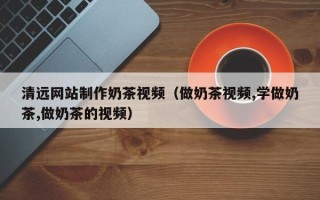 项城清远网站制作奶茶视频（做奶茶视频,学做奶茶,做奶茶的视频）