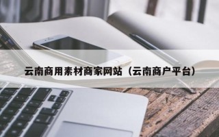 项城云南商用素材商家网站（云南商户平台）