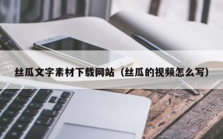 项城丝瓜文字素材下载网站（丝瓜的视频怎么写）