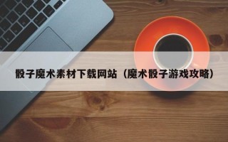 项城骰子魔术素材下载网站（魔术骰子游戏攻略）