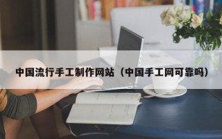 项城中国流行手工制作网站（中国手工网可靠吗）