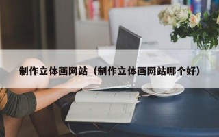 项城制作立体画网站（制作立体画网站哪个好）